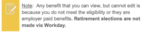 Note: Any benefit that you can view, but cannot edit is because you do not meet the eligibility or they are employer paid benefits. Retirement elections are not made via Workday.